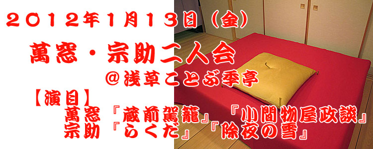 2012年1月13日(金)萬窓・宗助二人会@浅草ことぶ季亭『蔵前駕籠』『小間物屋政談』『らくだ』『除夜の雪』